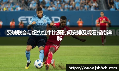 费城联合与纽约红牛比赛时间安排及观看指南详解