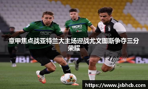 意甲焦点战亚特兰大主场迎战尤文图斯争夺三分荣耀
