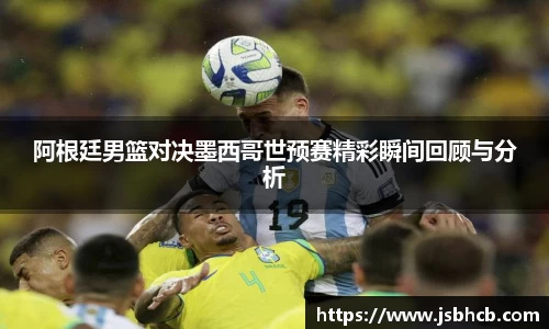 阿根廷男篮对决墨西哥世预赛精彩瞬间回顾与分析